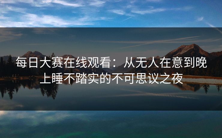 每日大赛在线观看：从无人在意到晚上睡不踏实的不可思议之夜