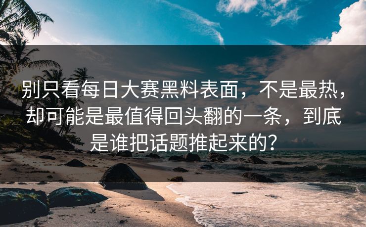别只看每日大赛黑料表面，不是最热，却可能是最值得回头翻的一条，到底是谁把话题推起来的？