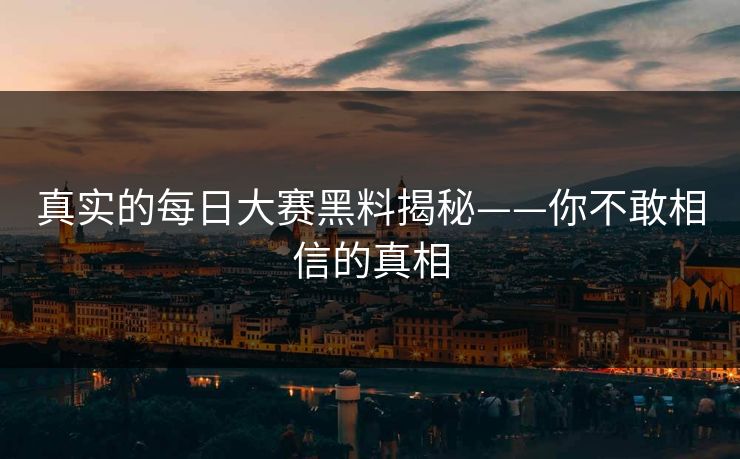 真实的每日大赛黑料揭秘——你不敢相信的真相
