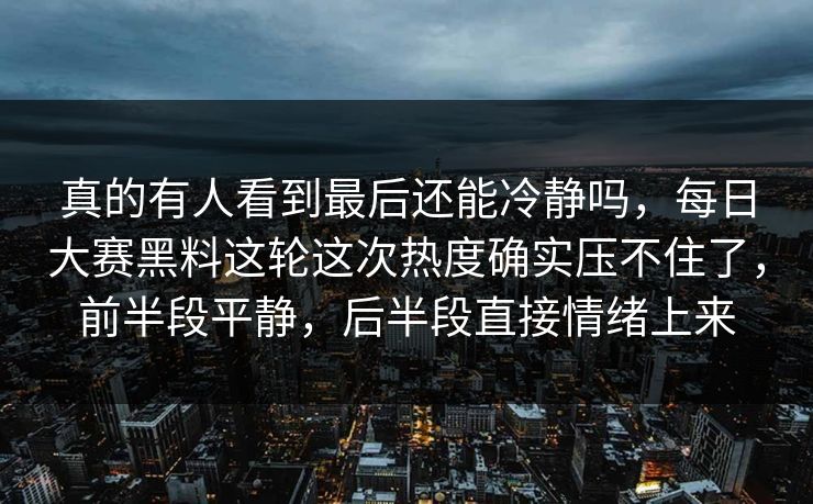 真的有人看到最后还能冷静吗，每日大赛黑料这轮这次热度确实压不住了，前半段平静，后半段直接情绪上来