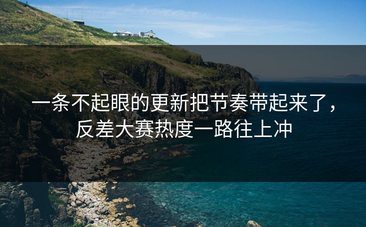 一条不起眼的更新把节奏带起来了，反差大赛热度一路往上冲