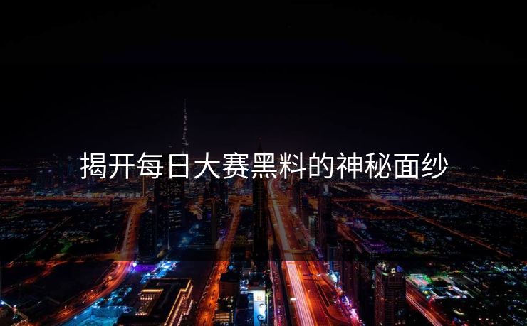 揭开每日大赛黑料的神秘面纱
