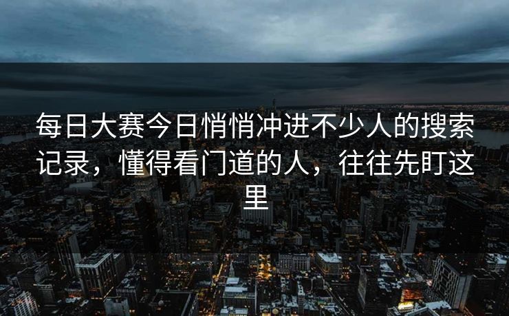 每日大赛今日悄悄冲进不少人的搜索记录，懂得看门道的人，往往先盯这里