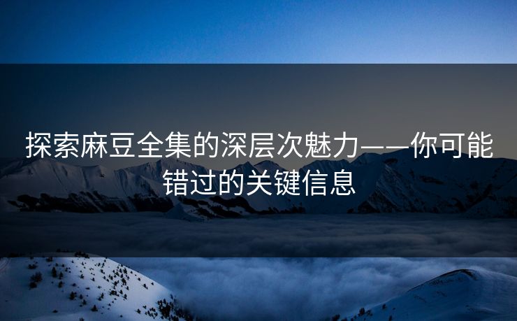 探索麻豆全集的深层次魅力——你可能错过的关键信息