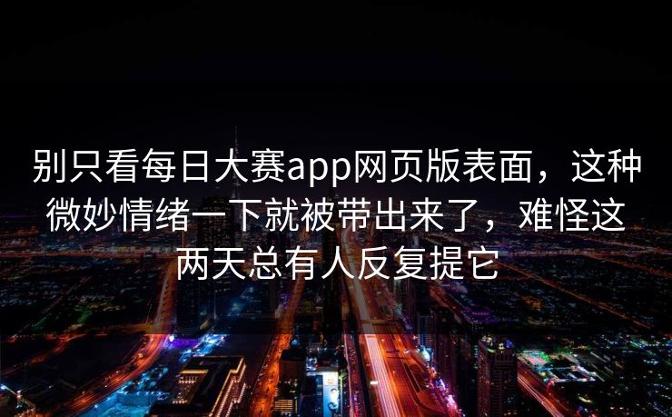 别只看每日大赛app网页版表面，这种微妙情绪一下就被带出来了，难怪这两天总有人反复提它