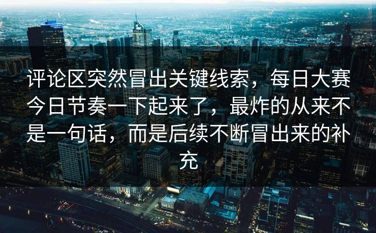 评论区突然冒出关键线索，每日大赛今日节奏一下起来了，最炸的从来不是一句话，而是后续不断冒出来的补充