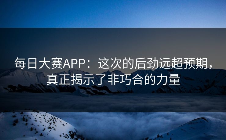 每日大赛APP：这次的后劲远超预期，真正揭示了非巧合的力量