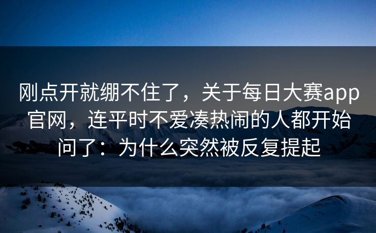 刚点开就绷不住了，关于每日大赛app官网，连平时不爱凑热闹的人都开始问了：为什么突然被反复提起