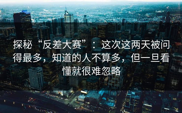 探秘“反差大赛”：这次这两天被问得最多，知道的人不算多，但一旦看懂就很难忽略