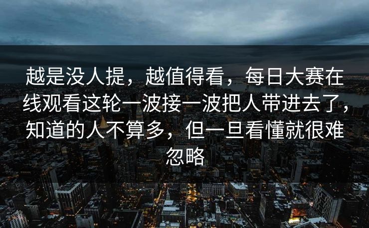 越是没人提，越值得看，每日大赛在线观看这轮一波接一波把人带进去了，知道的人不算多，但一旦看懂就很难忽略