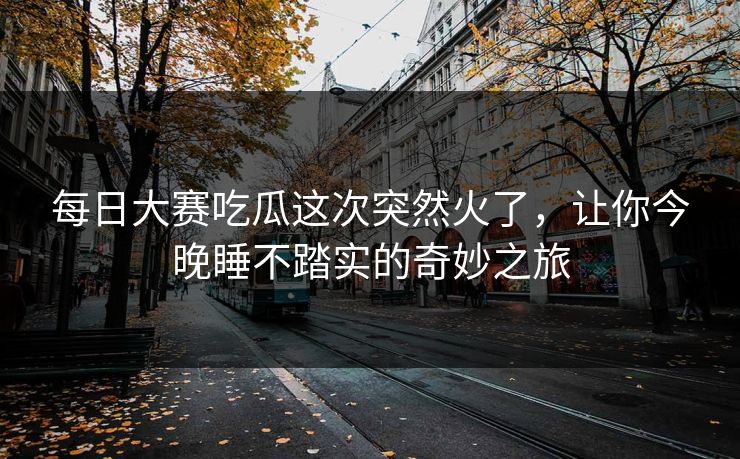 每日大赛吃瓜这次突然火了，让你今晚睡不踏实的奇妙之旅