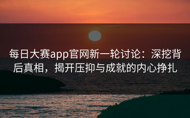 每日大赛app官网新一轮讨论：深挖背后真相，揭开压抑与成就的内心挣扎