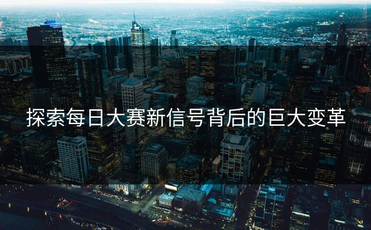探索每日大赛新信号背后的巨大变革