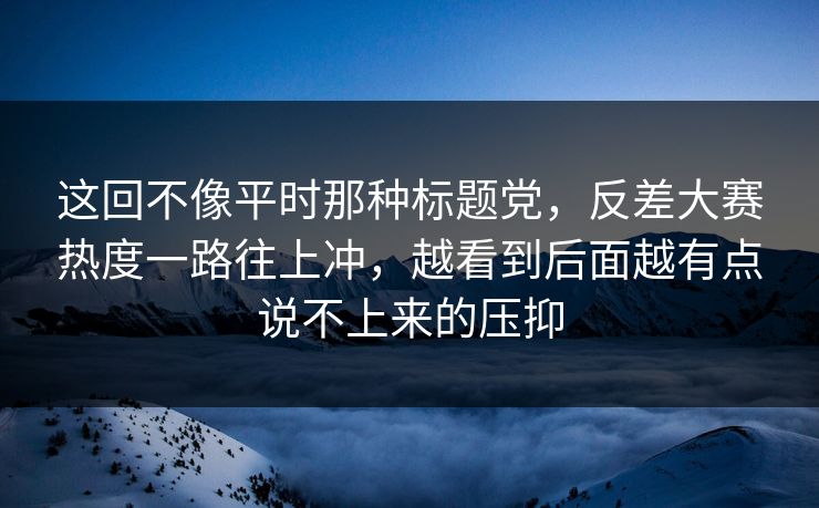 这回不像平时那种标题党，反差大赛热度一路往上冲，越看到后面越有点说不上来的压抑