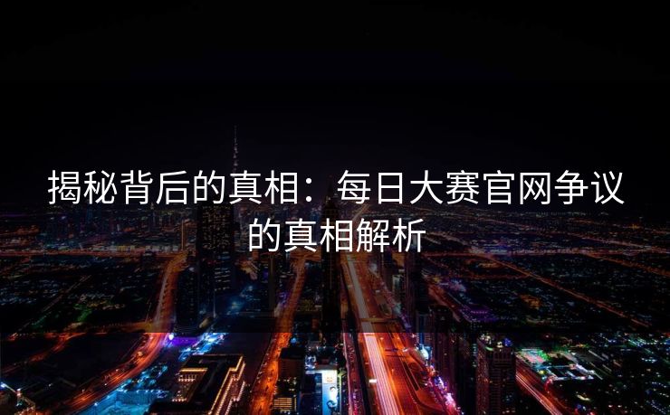 揭秘背后的真相：每日大赛官网争议的真相解析