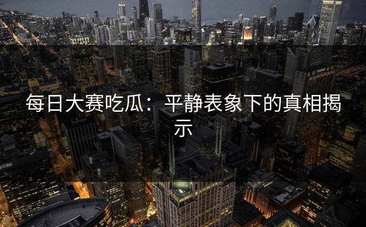 每日大赛吃瓜：平静表象下的真相揭示