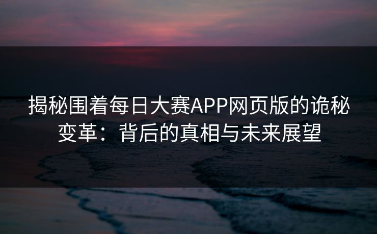 揭秘围着每日大赛APP网页版的诡秘变革：背后的真相与未来展望