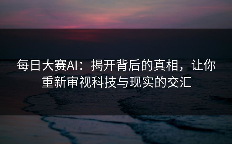 每日大赛AI：揭开背后的真相，让你重新审视科技与现实的交汇