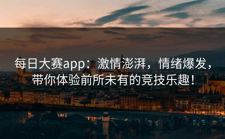 每日大赛app：激情澎湃，情绪爆发，带你体验前所未有的竞技乐趣！