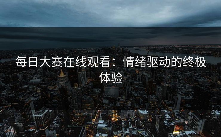 每日大赛在线观看：情绪驱动的终极体验