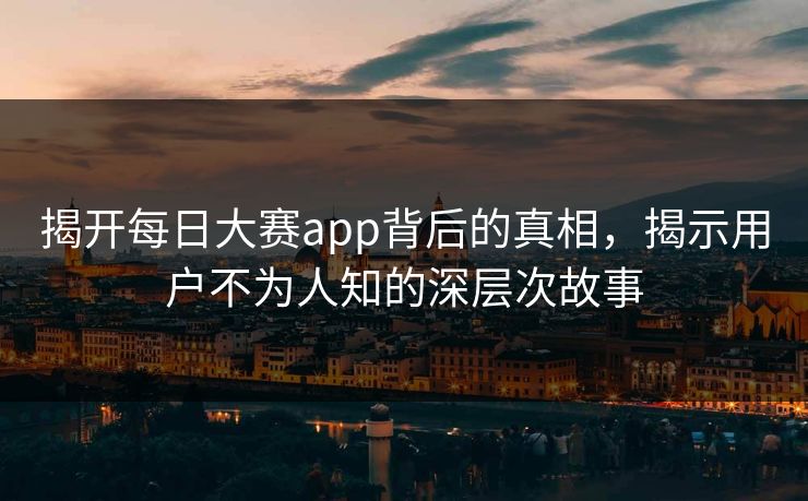 揭开每日大赛app背后的真相，揭示用户不为人知的深层次故事