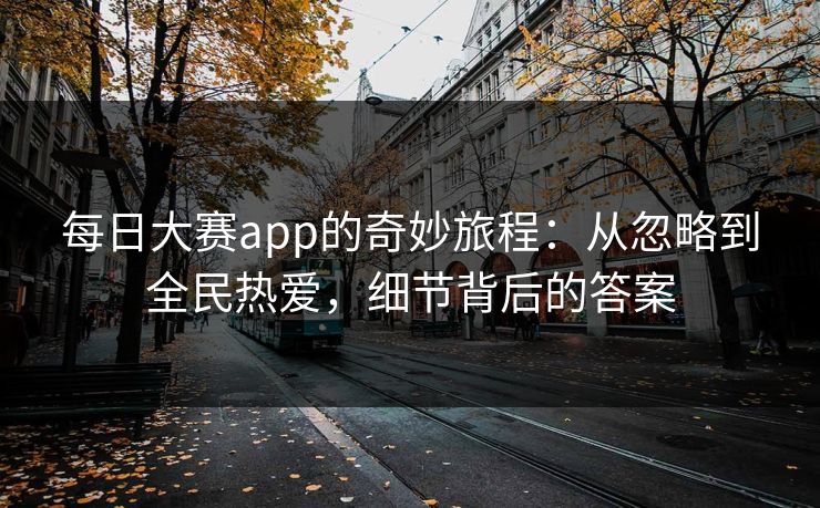 每日大赛app的奇妙旅程：从忽略到全民热爱，细节背后的答案