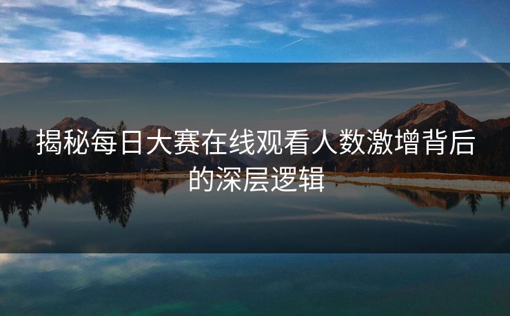 揭秘每日大赛在线观看人数激增背后的深层逻辑