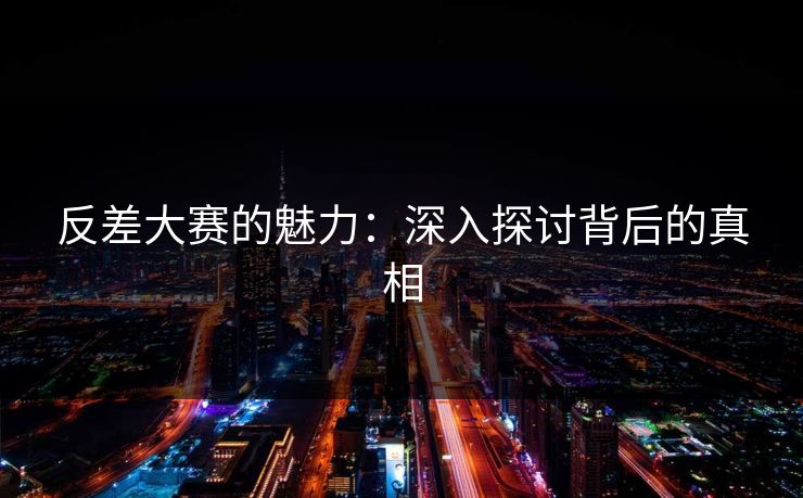 反差大赛的魅力：深入探讨背后的真相