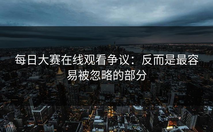 每日大赛在线观看争议：反而是最容易被忽略的部分