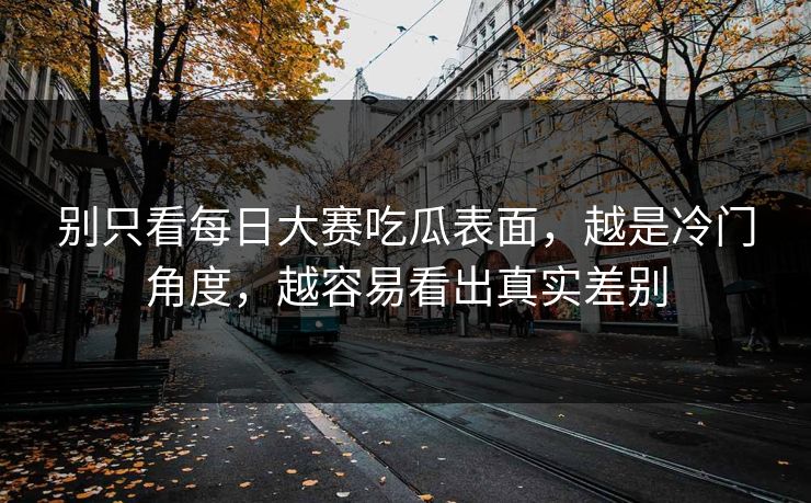 别只看每日大赛吃瓜表面，越是冷门角度，越容易看出真实差别