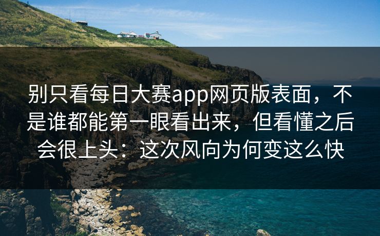 别只看每日大赛app网页版表面，不是谁都能第一眼看出来，但看懂之后会很上头：这次风向为何变这么快