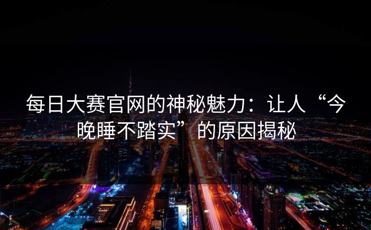 每日大赛官网的神秘魅力：让人“今晚睡不踏实”的原因揭秘
