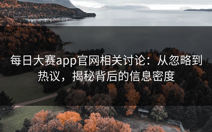 每日大赛app官网相关讨论：从忽略到热议，揭秘背后的信息密度
