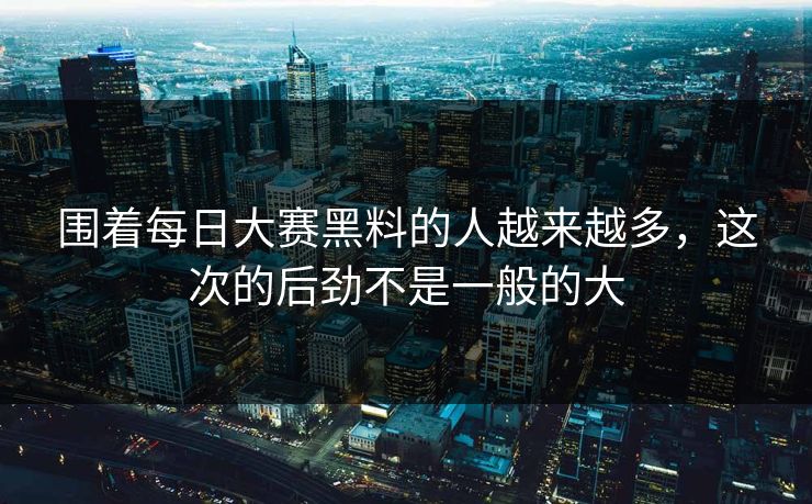 围着每日大赛黑料的人越来越多，这次的后劲不是一般的大