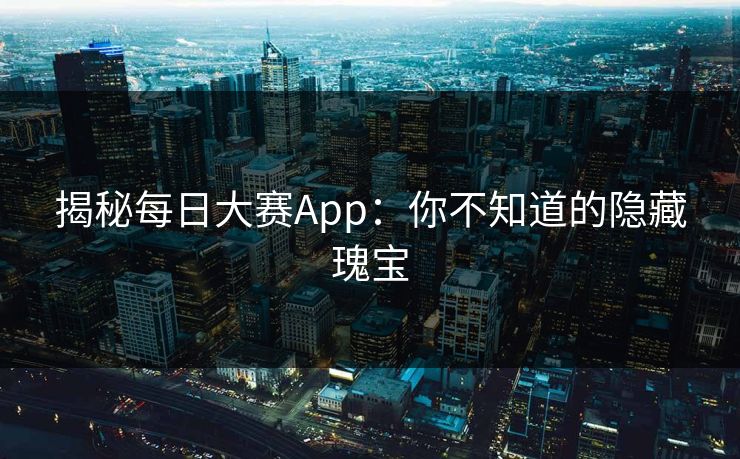 揭秘每日大赛App：你不知道的隐藏瑰宝