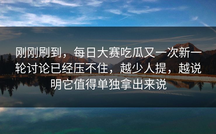 刚刚刷到，每日大赛吃瓜又一次新一轮讨论已经压不住，越少人提，越说明它值得单独拿出来说