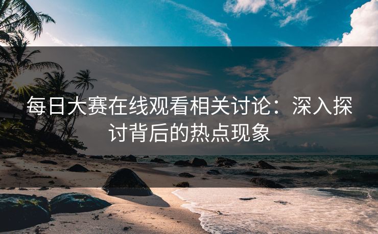 每日大赛在线观看相关讨论：深入探讨背后的热点现象