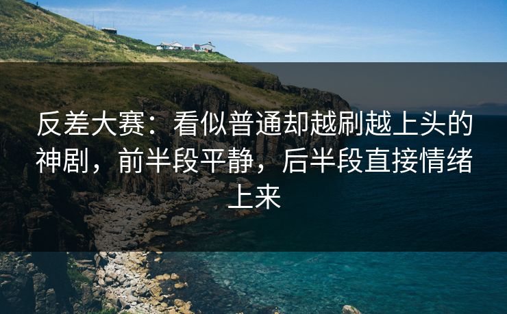 反差大赛：看似普通却越刷越上头的神剧，前半段平静，后半段直接情绪上来