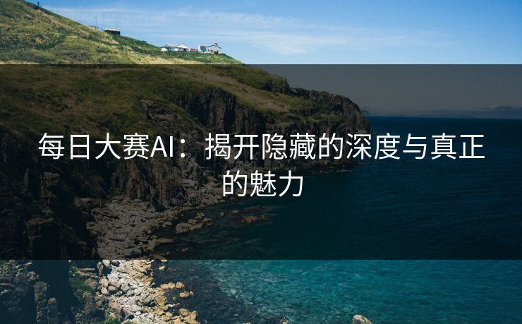 每日大赛AI：揭开隐藏的深度与真正的魅力