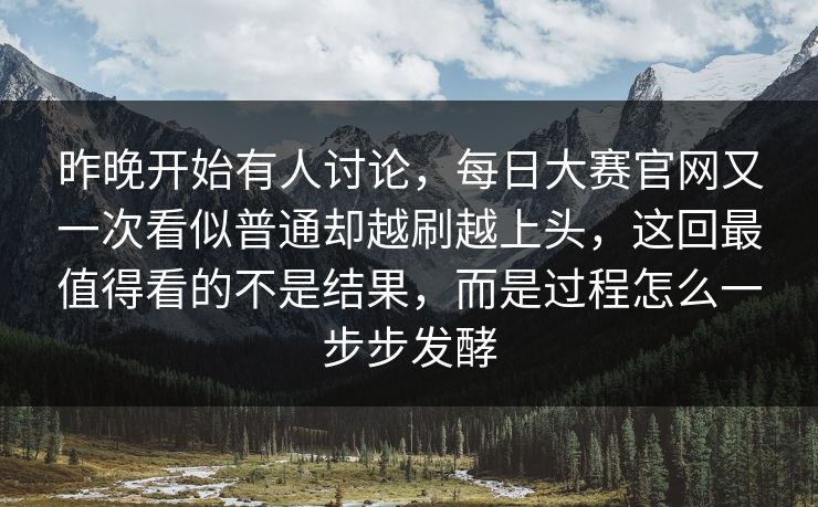 昨晚开始有人讨论，每日大赛官网又一次看似普通却越刷越上头，这回最值得看的不是结果，而是过程怎么一步步发酵