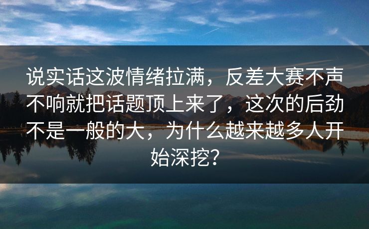 说实话这波情绪拉满，反差大赛不声不响就把话题顶上来了，这次的后劲不是一般的大，为什么越来越多人开始深挖？