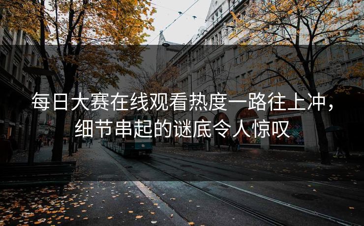 每日大赛在线观看热度一路往上冲，细节串起的谜底令人惊叹