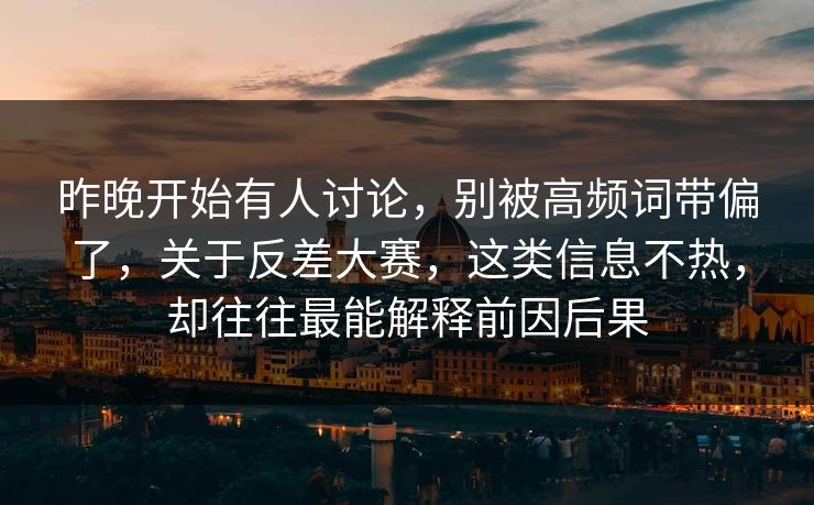 昨晚开始有人讨论，别被高频词带偏了，关于反差大赛，这类信息不热，却往往最能解释前因后果