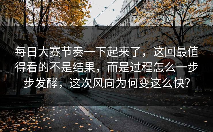 每日大赛节奏一下起来了，这回最值得看的不是结果，而是过程怎么一步步发酵，这次风向为何变这么快？