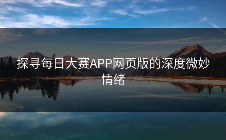 探寻每日大赛APP网页版的深度微妙情绪