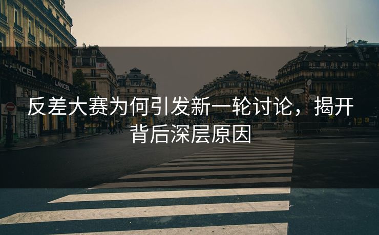 反差大赛为何引发新一轮讨论，揭开背后深层原因