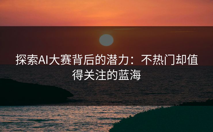 探索AI大赛背后的潜力：不热门却值得关注的蓝海