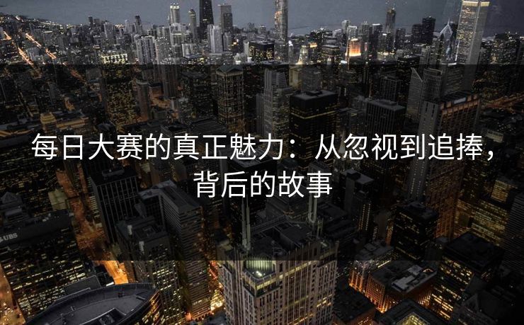 每日大赛的真正魅力：从忽视到追捧，背后的故事