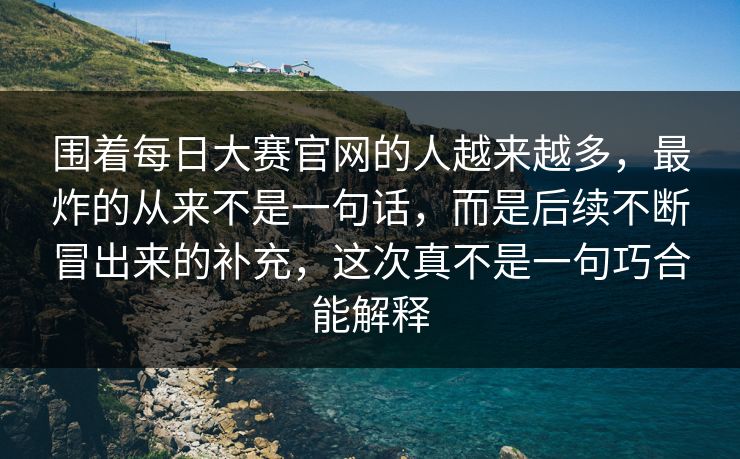 围着每日大赛官网的人越来越多，最炸的从来不是一句话，而是后续不断冒出来的补充，这次真不是一句巧合能解释
