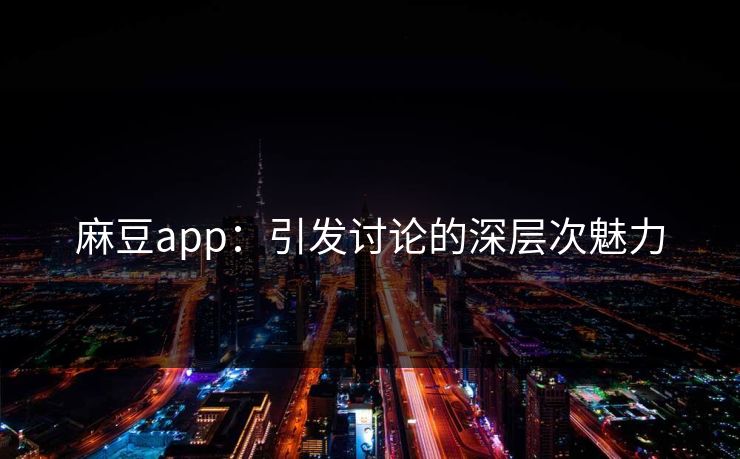 麻豆app：引发讨论的深层次魅力